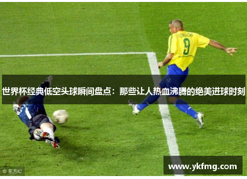世界杯经典低空头球瞬间盘点：那些让人热血沸腾的绝美进球时刻