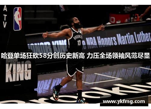 哈登单场狂砍58分创历史新高 力压全场领袖风范尽显