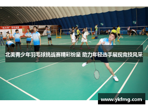 北美青少年羽毛球挑战赛精彩纷呈 助力年轻选手展现竞技风采