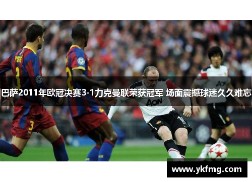巴萨2011年欧冠决赛3-1力克曼联荣获冠军 场面震撼球迷久久难忘