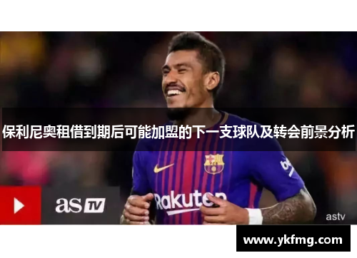 保利尼奥租借到期后可能加盟的下一支球队及转会前景分析