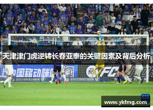 天津津门虎逆转长春亚泰的关键因素及背后分析