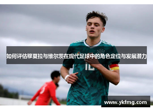 如何评估穆夏拉与维尔茨在现代足球中的角色定位与发展潜力