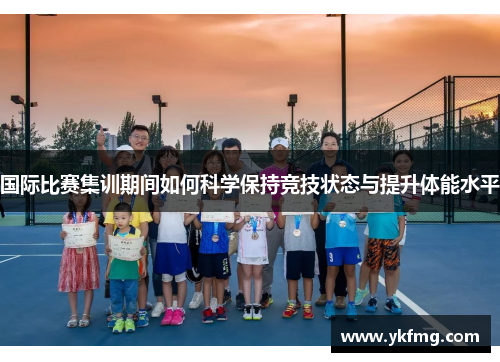 国际比赛集训期间如何科学保持竞技状态与提升体能水平