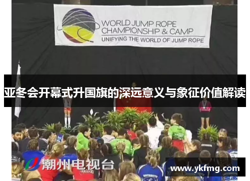 亚冬会开幕式升国旗的深远意义与象征价值解读