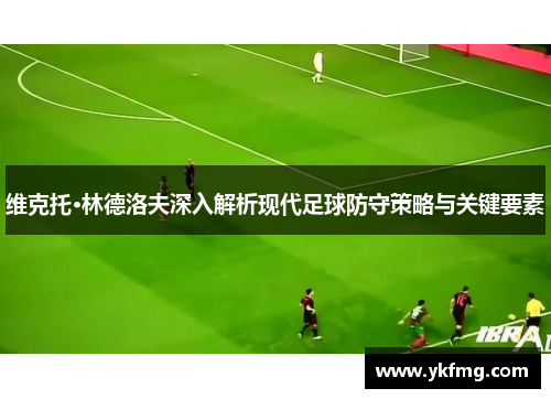维克托·林德洛夫深入解析现代足球防守策略与关键要素