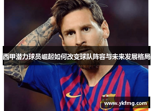 西甲潜力球员崛起如何改变球队阵容与未来发展格局