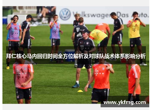 拜仁核心马内回归时间全方位解析及对球队战术体系影响分析