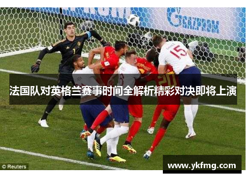 法国队对英格兰赛事时间全解析精彩对决即将上演 法国队对英格兰赛事时间全解析精彩对决即将上演