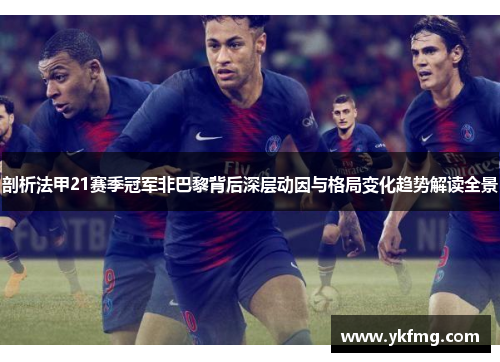 剖析法甲21赛季冠军非巴黎背后深层动因与格局变化趋势解读全景 剖析法甲21赛季冠军非巴黎背后深层动因与格局变化趋势解读全景