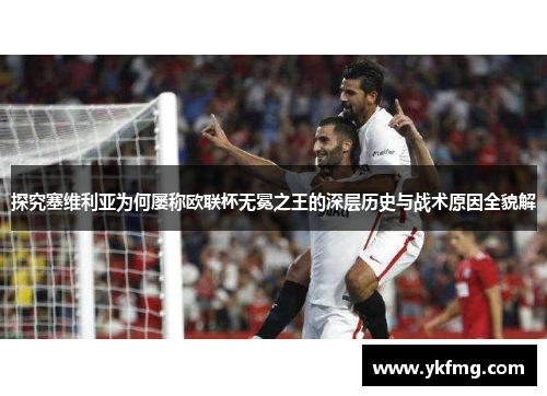 探究塞维利亚为何屡称欧联杯无冕之王的深层历史与战术原因全貌解 探究塞维利亚为何屡称欧联杯无冕之王的深层历史与战术原因全貌解