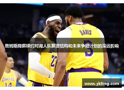 詹姆斯降薪续约对湖人队薪资结构和未来争冠计划的深远影响