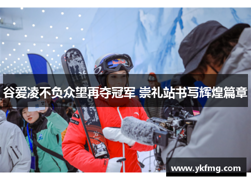 谷爱凌不负众望再夺冠军 崇礼站书写辉煌篇章