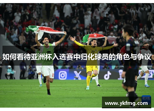 如何看待亚洲杯入选赛中归化球员的角色与争议 如何看待亚洲杯入选赛中归化球员的角色与争议