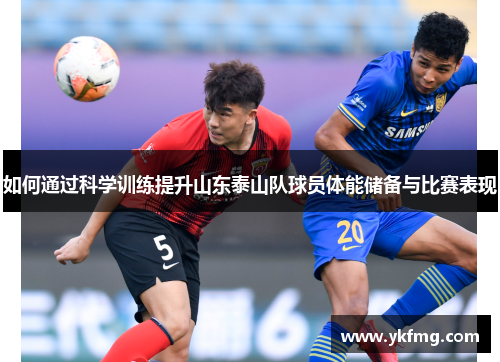 如何通过科学训练提升山东泰山队球员体能储备与比赛表现 如何通过科学训练提升山东泰山队球员体能储备与比赛表现