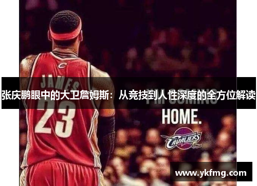 张庆鹏眼中的大卫詹姆斯:从竞技到人性深度的全方位解读 张庆鹏眼中的大卫詹姆斯:从竞技到人性深度的全方位解读