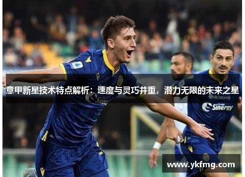意甲新星技术特点解析：速度与灵巧并重，潜力无限的未来之星