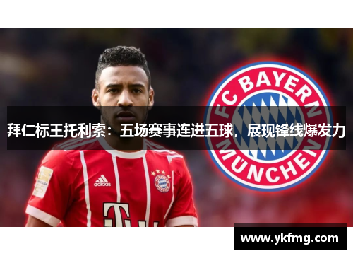 拜仁标王托利索:五场赛事连进五球,展现锋线爆发力 拜仁标王托利索:五场赛事连进五球,展现锋线爆发力