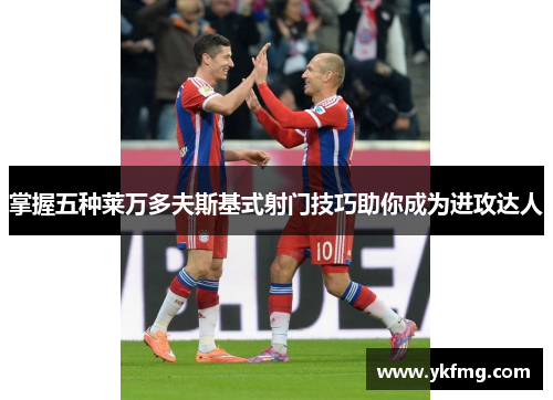 掌握五种莱万多夫斯基式射门技巧助你成为进攻达人 掌握五种莱万多夫斯基式射门技巧助你成为进攻达人