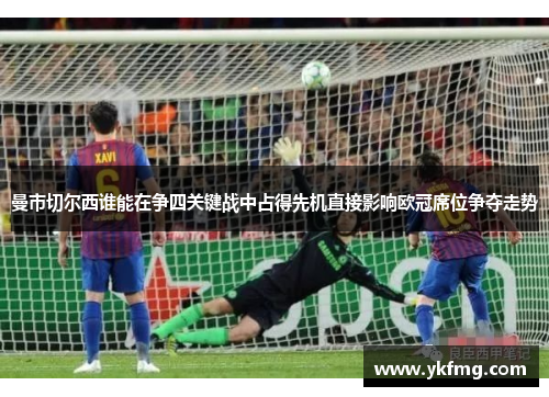 曼市切尔西谁能在争四关键战中占得先机直接影响欧冠席位争夺走势