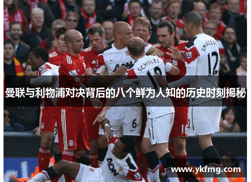 曼联与利物浦对决背后的八个鲜为人知的历史时刻揭秘