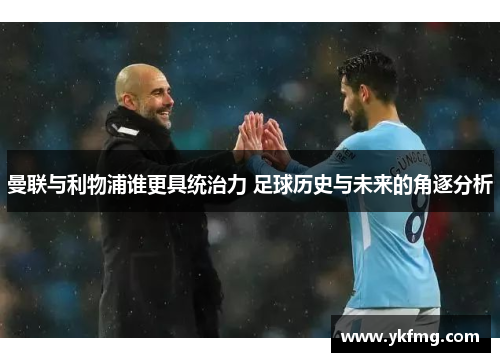 曼联与利物浦谁更具统治力 足球历史与未来的角逐分析