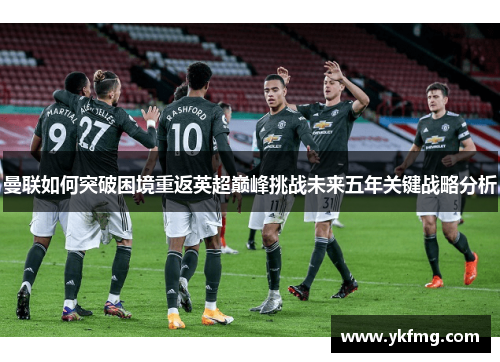 曼联如何突破困境重返英超巅峰挑战未来五年关键战略分析