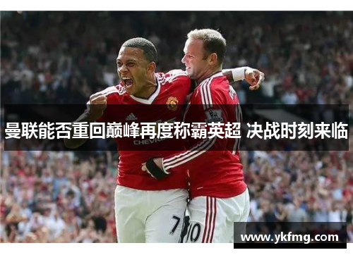曼联能否重回巅峰再度称霸英超 决战时刻来临