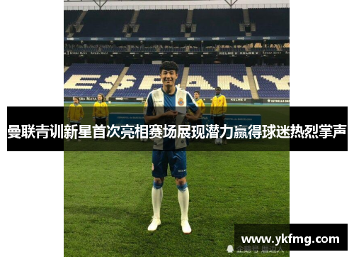 曼联青训新星首次亮相赛场展现潜力赢得球迷热烈掌声