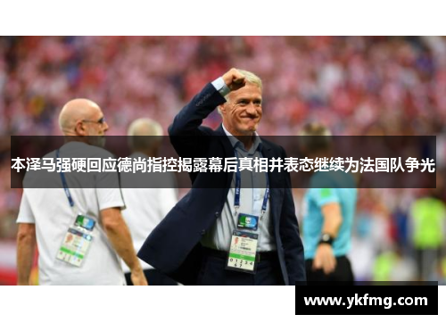 本泽马强硬回应德尚指控揭露幕后真相并表态继续为法国队争光 本泽马强硬回应德尚指控揭露幕后真相并表态继续为法国队争光