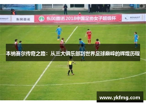 本纳赛尔传奇之路：从三大俱乐部到世界足球巅峰的辉煌历程