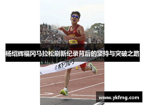 杨绍辉福冈马拉松刷新纪录背后的坚持与突破之路