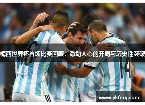 梅西世界杯首场比赛回顾：激动人心的开局与历史性突破