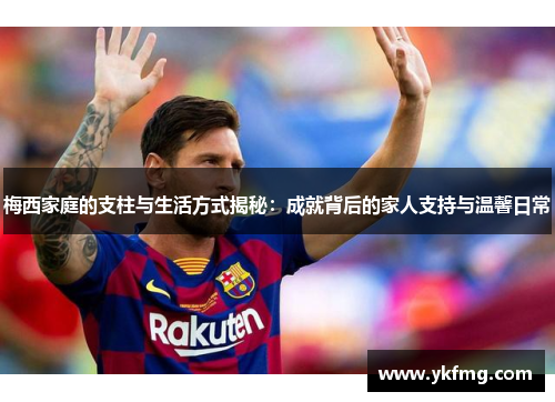 梅西家庭的支柱与生活方式揭秘:成就背后的家人支持与温馨日常 梅西家庭的支柱与生活方式揭秘:成就背后的家人支持与温馨日常