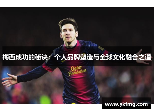 梅西成功的秘诀:个人品牌塑造与全球文化融合之道 梅西成功的秘诀:个人品牌塑造与全球文化融合之道