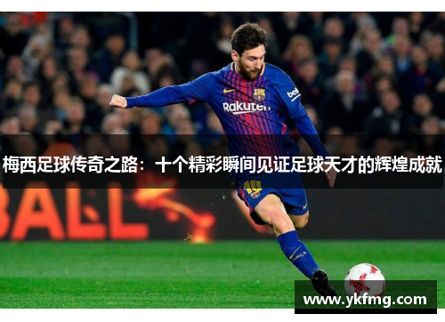 梅西足球传奇之路:十个精彩瞬间见证足球天才的辉煌成就 梅西足球传奇之路:十个精彩瞬间见证足球天才的辉煌成就