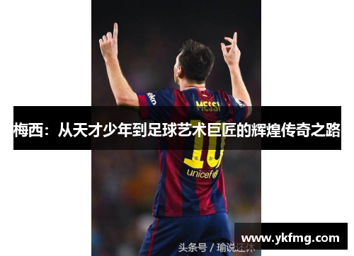 梅西:从天才少年到足球艺术巨匠的辉煌传奇之路 梅西:从天才少年到足球艺术巨匠的辉煌传奇之路